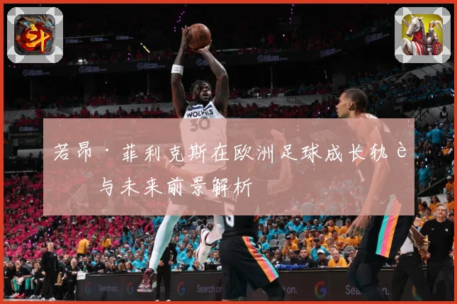 若昂·菲利克斯在欧洲足球成长轨迹与未来前景解析