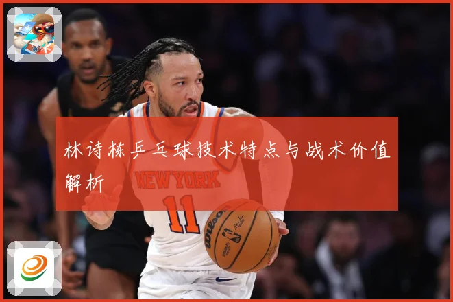 林诗栋乒乓球技术特点与战术价值解析