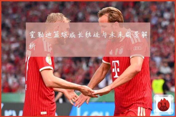 霍勒迪篮球成长轨迹与未来前景解析