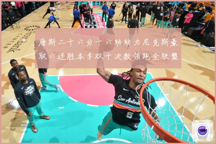 唐斯二十六分十六助助力尼克斯豪取六连胜本季双十次数领跑全联盟赛场复盘