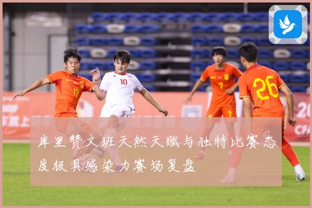 库里赞文班天然天赋与独特比赛态度极具感染力赛场复盘