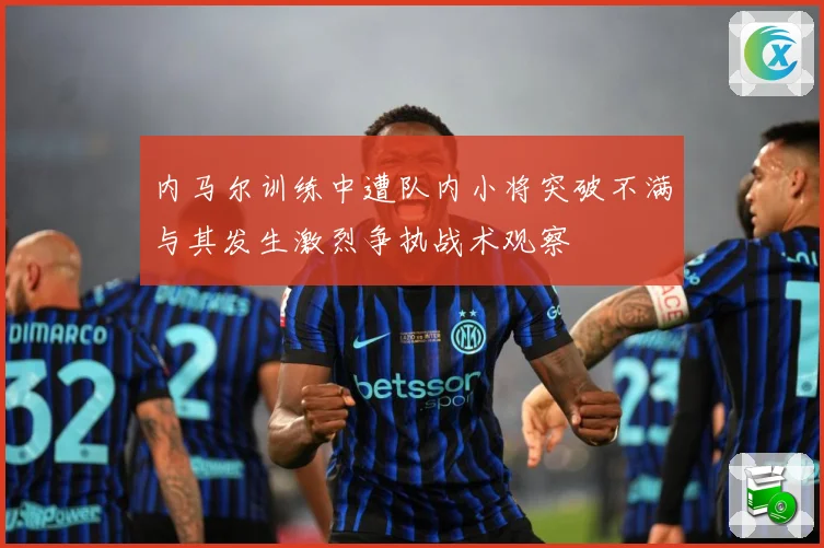 内马尔训练中遭队内小将突破不满与其发生激烈争执战术观察