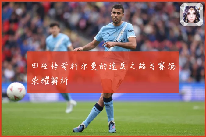 田径传奇科尔曼的速度之路与赛场荣耀解析