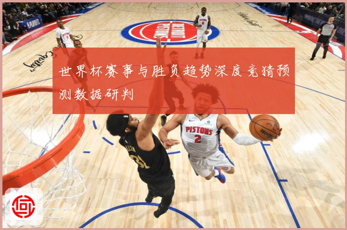 世界杯赛事与胜负趋势深度竞猜预测数据研判