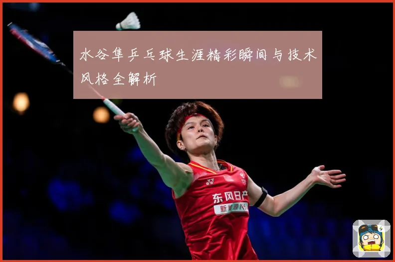 水谷隼乒乓球生涯精彩瞬间与技术风格全解析