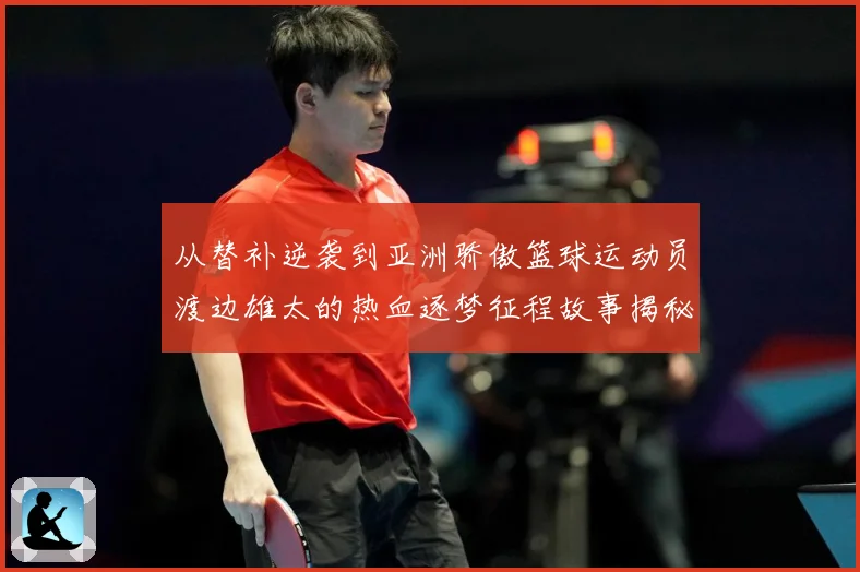 从替补逆袭到亚洲骄傲篮球运动员渡边雄太的热血逐梦征程故事揭秘