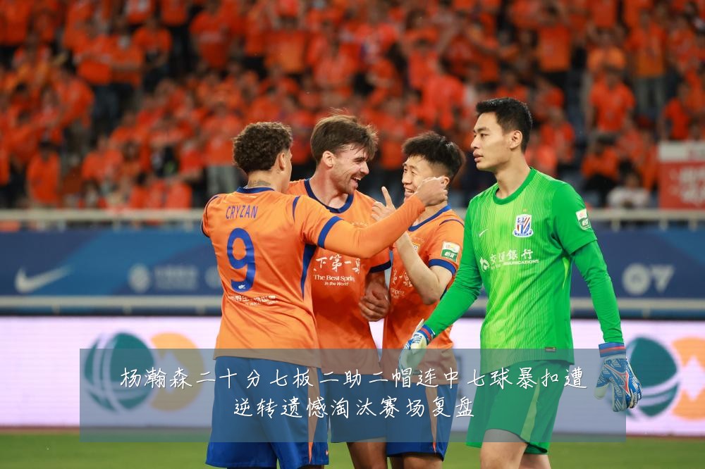 杨瀚森二十分七板二助二帽连中七球暴扣遭逆转遗憾淘汰赛场复盘