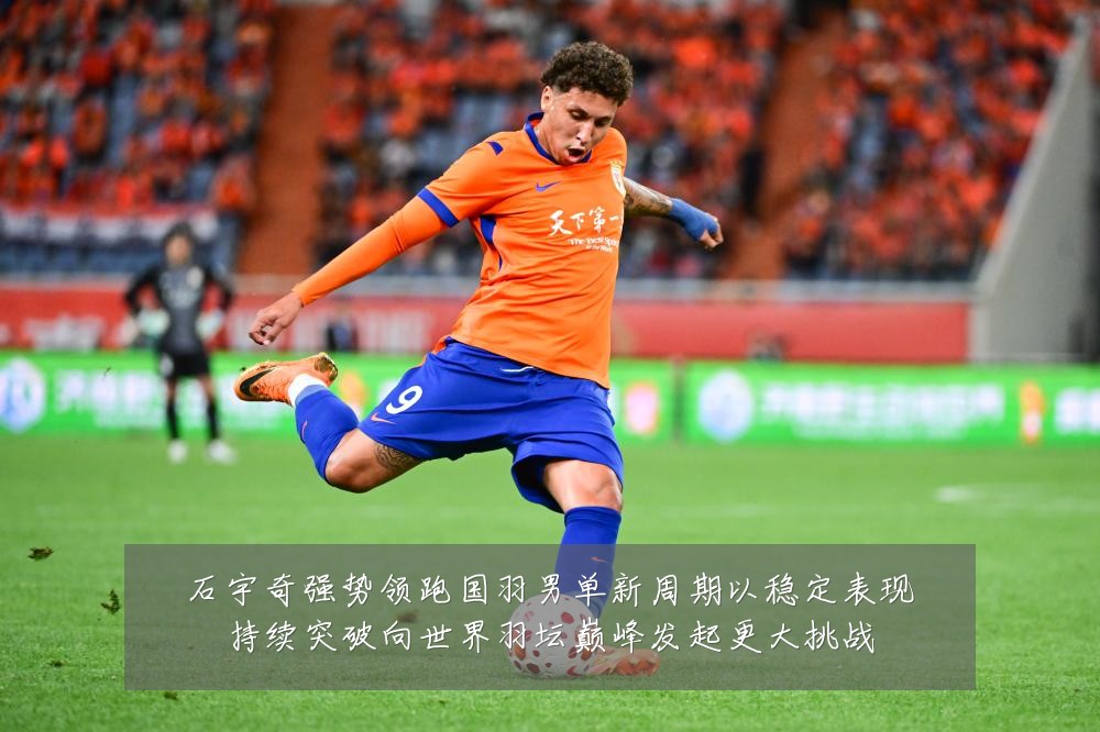 石宇奇强势领跑国羽男单新周期以稳定表现持续突破向世界羽坛巅峰发起更大挑战