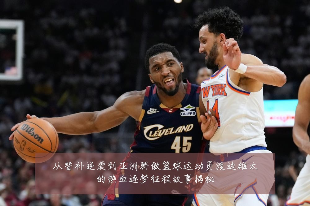 从替补逆袭到亚洲骄傲篮球运动员渡边雄太的热血逐梦征程故事揭秘