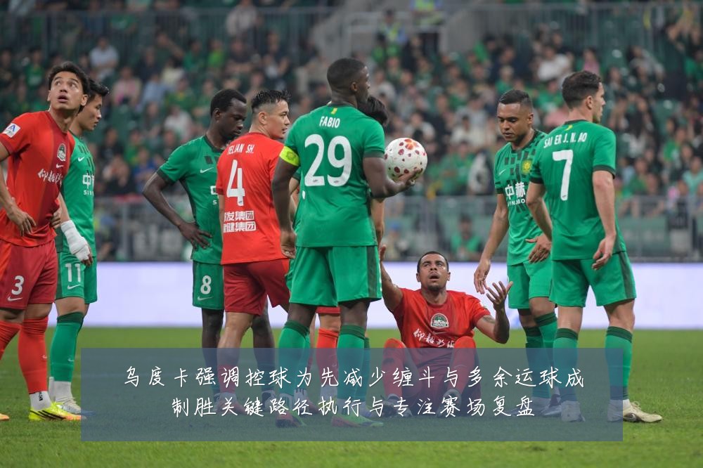 乌度卡强调控球为先减少缠斗与多余运球成制胜关键路径执行与专注赛场复盘